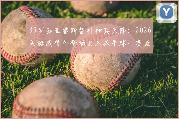 35岁苏亚雷斯替补神兵天降:2026关键战替补登场打入扳平球,赛后评分8.1分全解析
