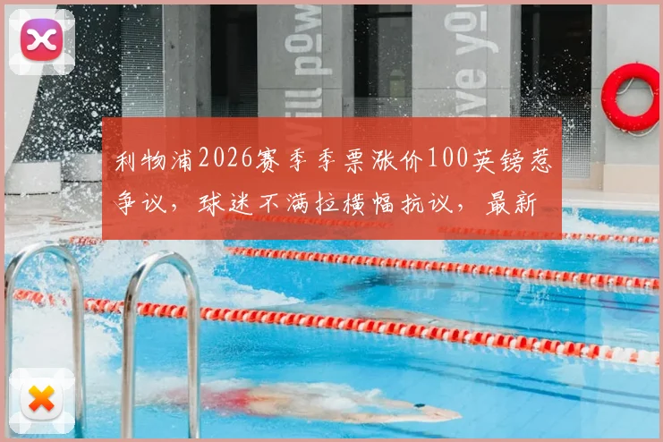 利物浦2026赛季季票涨价100英镑惹争议，球迷不满拉横幅抗议，最新季票价格及购买指南