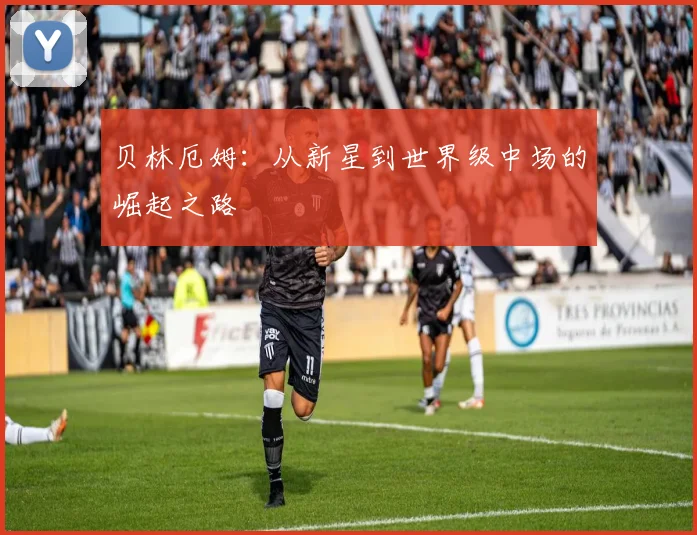 贝林厄姆:从新星到世界级中场的崛起之路