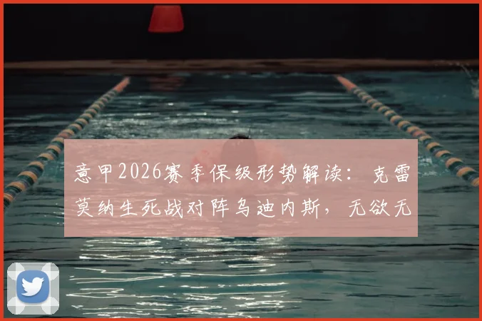 意甲2026赛季保级形势解读：克雷莫纳生死战对阵乌迪内斯，无欲无求对手成抢分关键