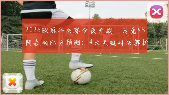 2026欧冠半决赛今夜开战！马竞VS阿森纳比分预测：4大关键对决解析，参与截图赢好礼