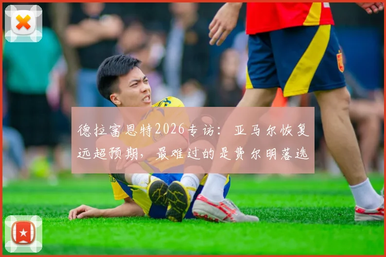 德拉富恩特2026专访:亚马尔恢复远超预期,最难过的是费尔明落选国家队