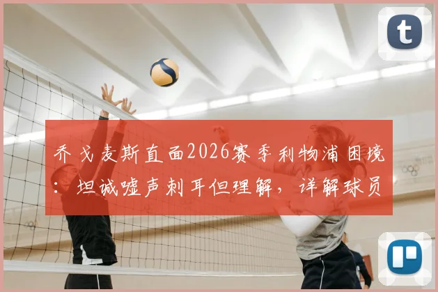 乔戈麦斯直面2026赛季利物浦困境：坦诚嘘声刺耳但理解，详解球员如何消化球迷失望情绪