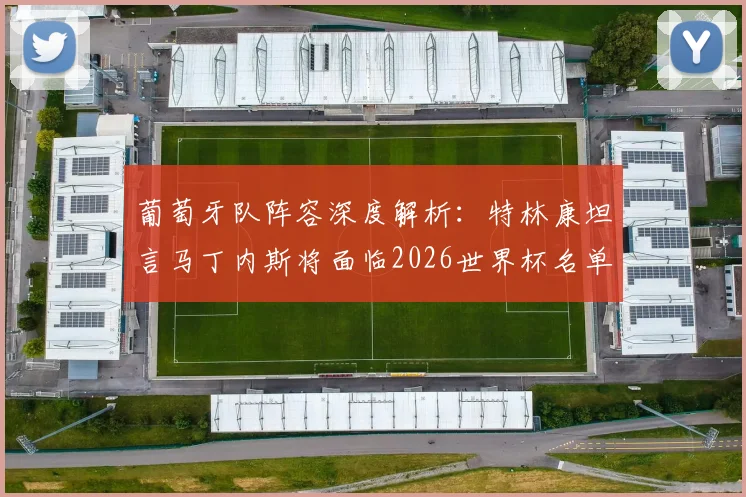 葡萄牙队阵容深度解析:特林康坦言马丁内斯将面临2026世界杯名单“幸福的烦恼”