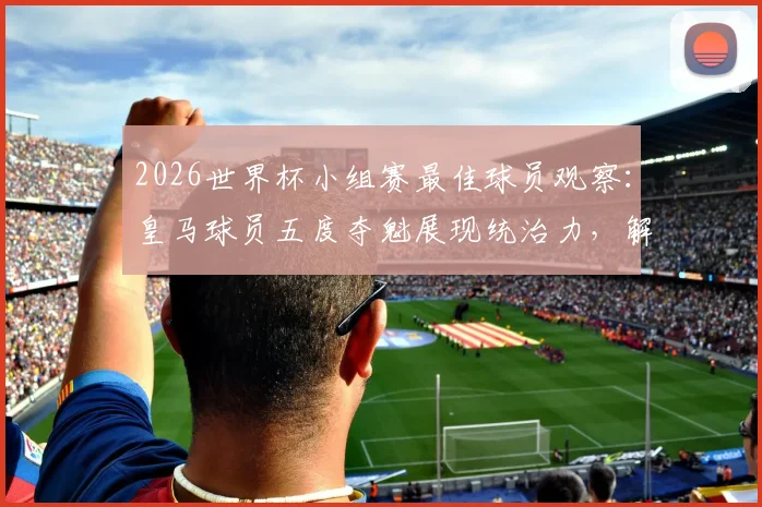 2026世界杯小组赛最佳球员观察：皇马球员五度夺魁展现统治力，解析其背后的团队与个人因素