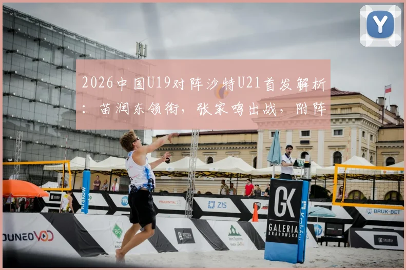 2026中国U19对阵沙特U21首发解析:苗润东领衔,张家鸣出战,附阵容名单与未来之星点评