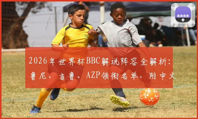 2026年世界杯BBC解说阵容全解析：鲁尼、吉鲁、AZP领衔名单，附中文观看渠道指南